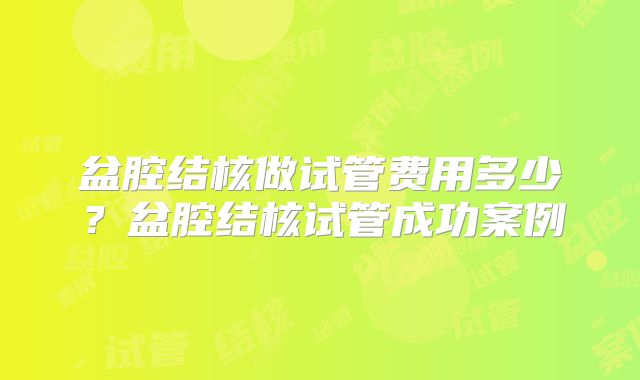 盆腔结核做试管费用多少？盆腔结核试管成功案例