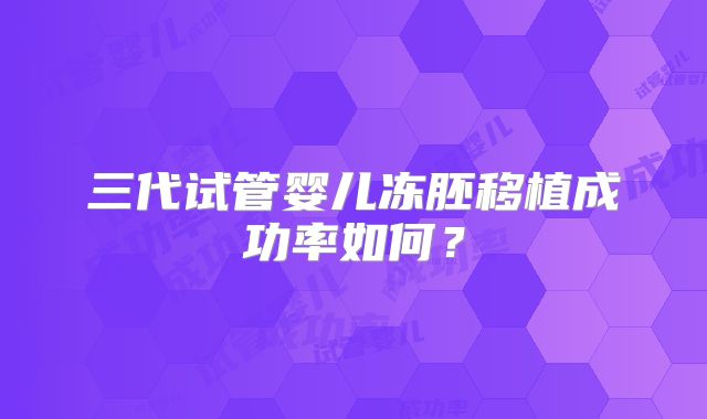 三代试管婴儿冻胚移植成功率如何？
