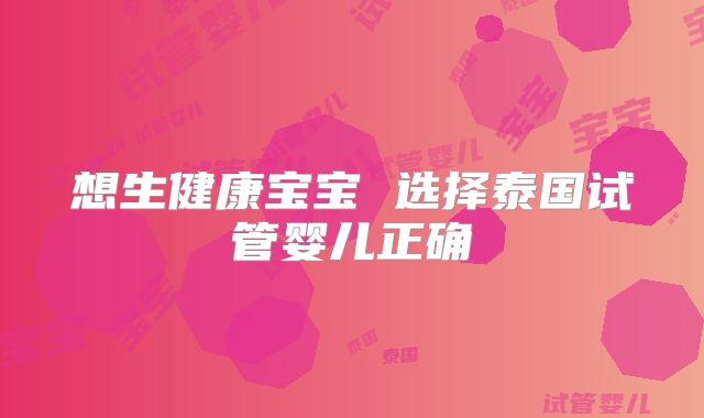 想生健康宝宝 选择泰国试管婴儿正确
