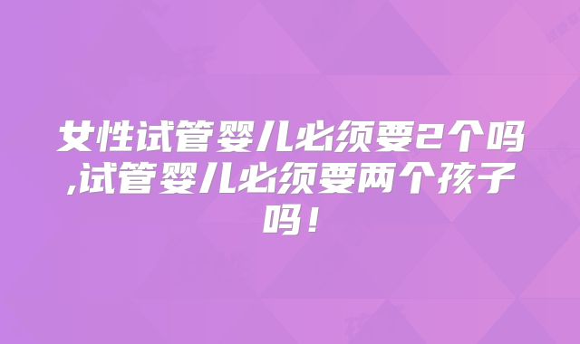 女性试管婴儿必须要2个吗,试管婴儿必须要两个孩子吗！