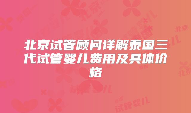 北京试管顾问详解泰国三代试管婴儿费用及具体价格
