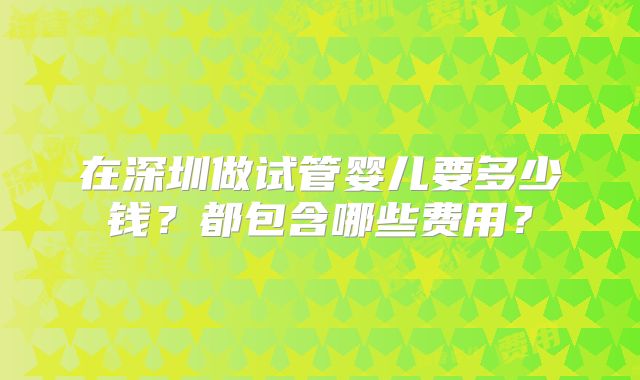 在深圳做试管婴儿要多少钱？都包含哪些费用？
