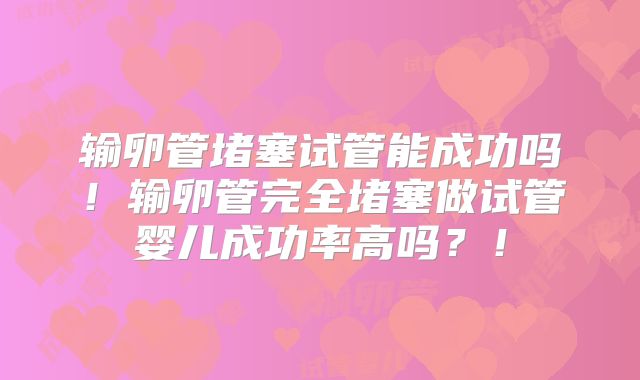 输卵管堵塞试管能成功吗！输卵管完全堵塞做试管婴儿成功率高吗？！