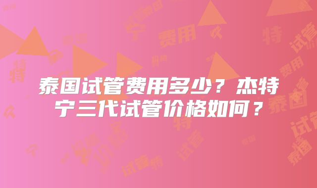 泰国试管费用多少？杰特宁三代试管价格如何？