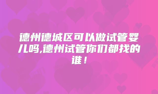 德州德城区可以做试管婴儿吗,德州试管你们都找的谁！