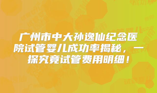 广州市中大孙逸仙纪念医院试管婴儿成功率揭秘，一探究竟试管费用明细！