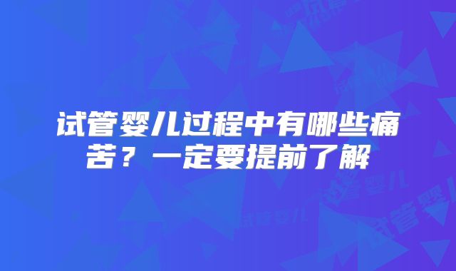 试管婴儿过程中有哪些痛苦？一定要提前了解