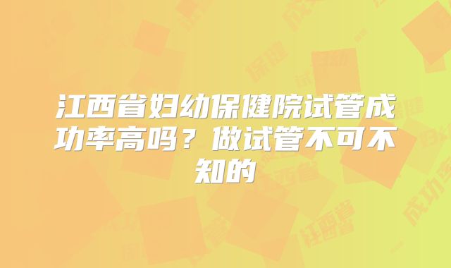 江西省妇幼保健院试管成功率高吗？做试管不可不知的