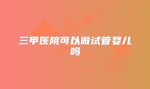 三甲医院可以做试管婴儿吗