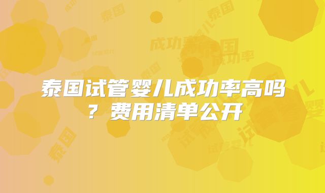 泰国试管婴儿成功率高吗？费用清单公开