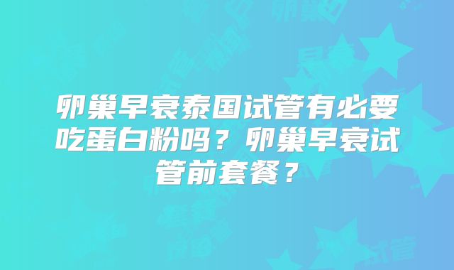 卵巢早衰泰国试管有必要吃蛋白粉吗？卵巢早衰试管前套餐？