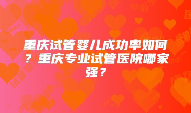 重庆试管婴儿成功率如何？重庆专业试管医院哪家强？