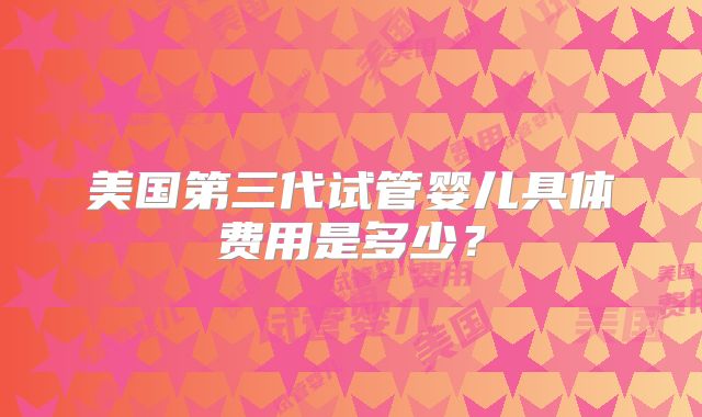 美国第三代试管婴儿具体费用是多少?