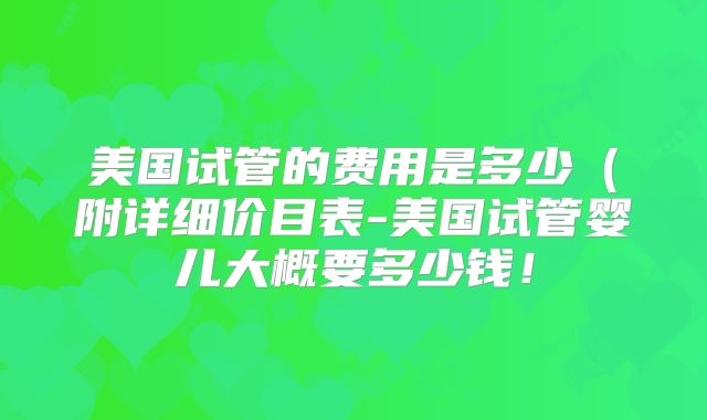 美国试管的费用是多少(附详细价目表-美国试管婴儿大概要多少钱!