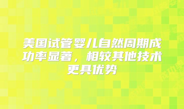 美国试管婴儿自然周期成功率显著,相较其他技术更具优势