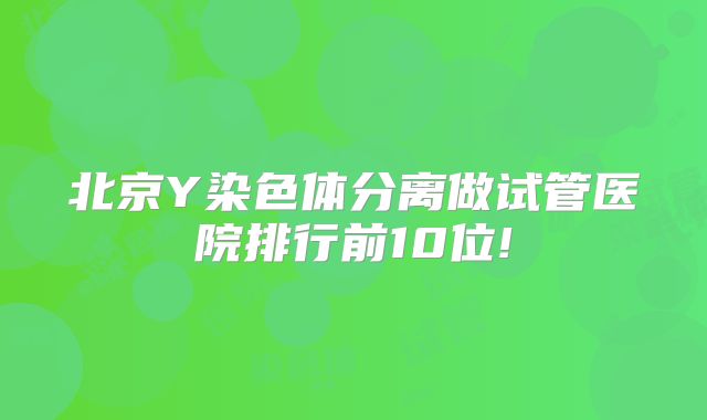北京Y染色体分离做试管医院排行前10位!