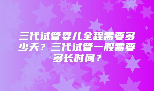 三代试管婴儿全程需要多少天？三代试管一般需要多长时间？