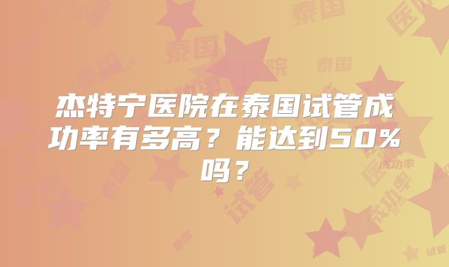 杰特宁医院在泰国试管成功率有多高？能达到50%吗？