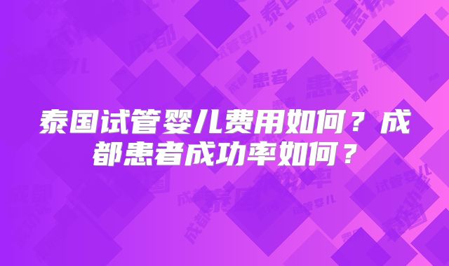 泰国试管婴儿费用如何?成都患者成功率如何?