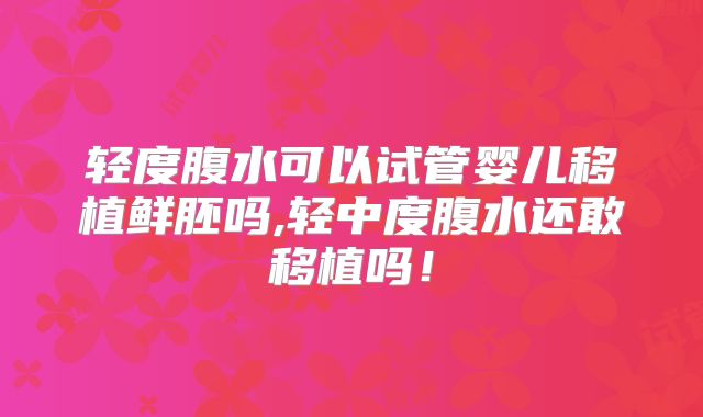 轻度腹水可以试管婴儿移植鲜胚吗,轻中度腹水还敢移植吗！