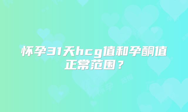 怀孕31天hcg值和孕酮值正常范围？