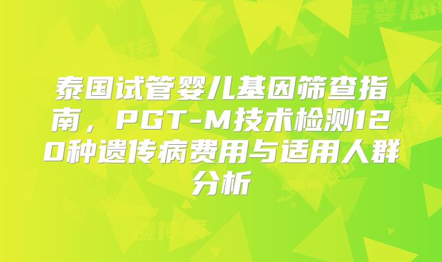 泰国试管婴儿基因筛查指南，PGT-M技术检测120种遗传病费用与适用人群分析
