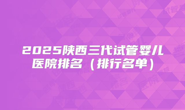 2025陕西三代试管婴儿医院排名（排行名单）