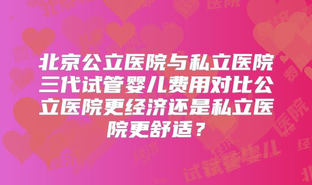 北京公立医院与私立医院三代试管婴儿费用对比公立医院更经济还是私立医院更舒适？