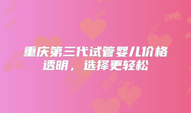 重庆第三代试管婴儿价格透明，选择更轻松