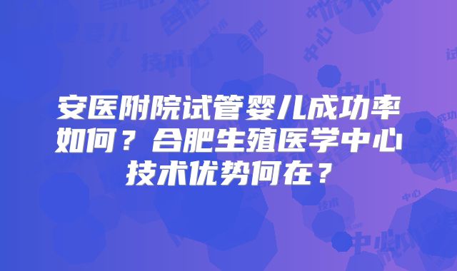 安医附院试管婴儿成功率如何？合肥生殖医学中心技术优势何在？