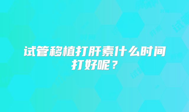 试管移植打肝素什么时间打好呢？
