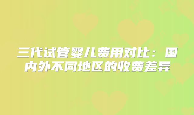 三代试管婴儿费用对比：国内外不同地区的收费差异