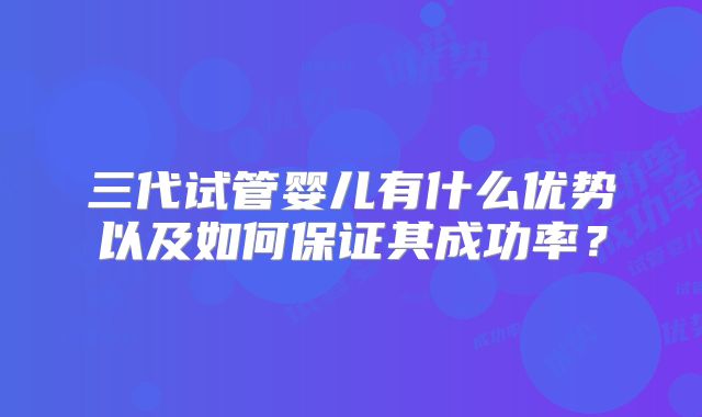 三代试管婴儿有什么优势以及如何保证其成功率？