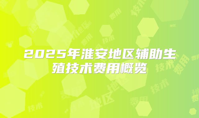 2025年淮安地区辅助生殖技术费用概览