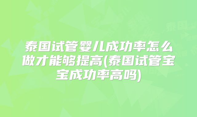 泰国试管婴儿成功率怎么做才能够提高(泰国试管宝宝成功率高吗)