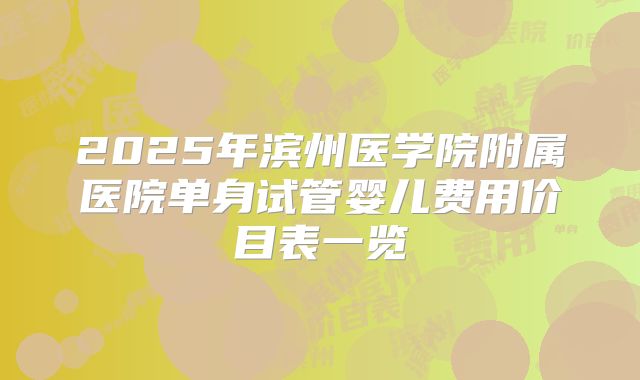 2025年滨州医学院附属医院单身试管婴儿费用价目表一览