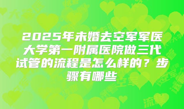 2025年未婚去空军军医大学第一附属医院做三代试管的流程是怎么样的？步骤有哪些