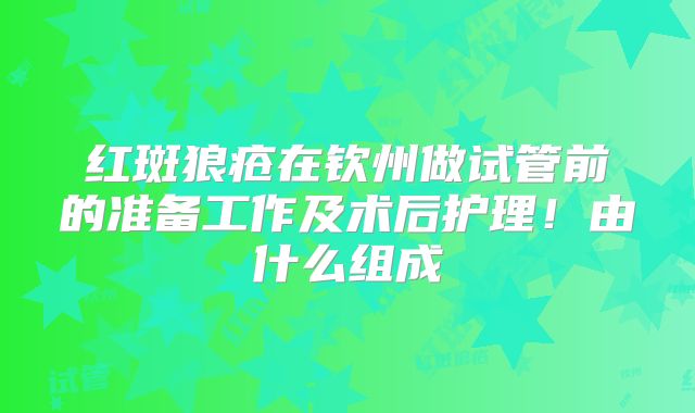 红斑狼疮在钦州做试管前的准备工作及术后护理！由什么组成