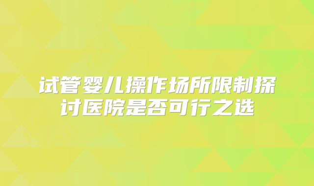 试管婴儿操作场所限制探讨医院是否可行之选