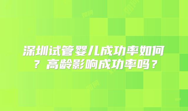 深圳试管婴儿成功率如何？高龄影响成功率吗？