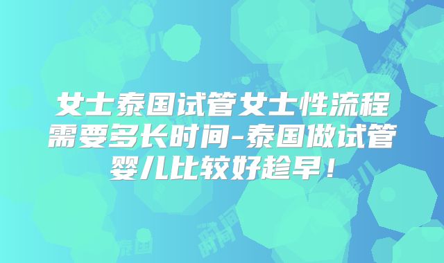 女士泰国试管女士性流程需要多长时间-泰国做试管婴儿比较好趁早!
