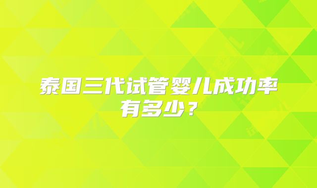 泰国三代试管婴儿成功率有多少？