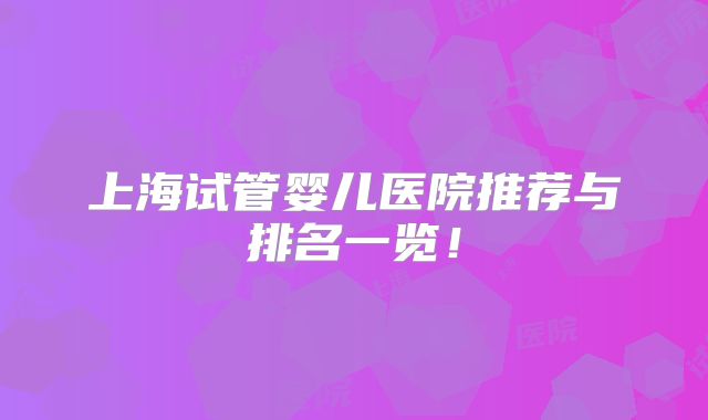 上海试管婴儿医院推荐与排名一览！