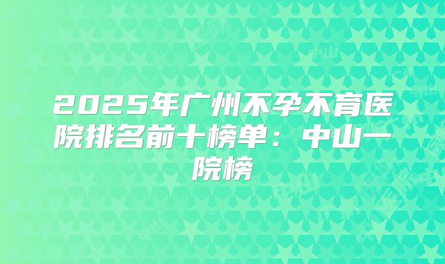 2025年广州不孕不育医院排名前十榜单：中山一院榜