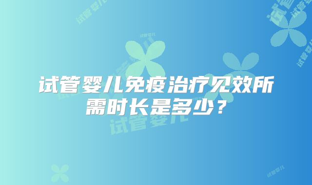 试管婴儿免疫治疗见效所需时长是多少？