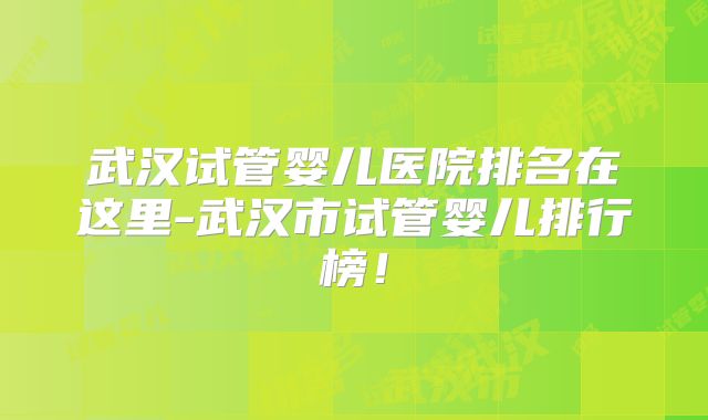 武汉试管婴儿医院排名在这里-武汉市试管婴儿排行榜！