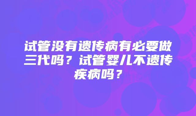 试管没有遗传病有必要做三代吗?试管婴儿不遗传疾病吗?