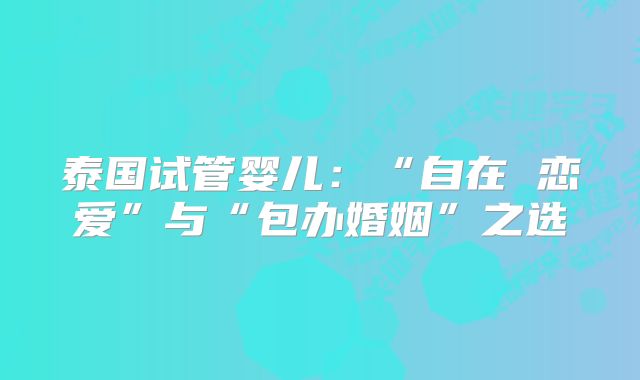 泰国试管婴儿：“自在 恋爱”与“包办婚姻”之选