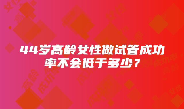 44岁高龄女性做试管成功率不会低于多少？