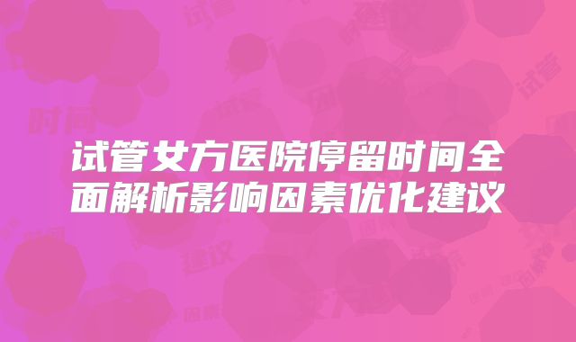 试管女方医院停留时间全面解析影响因素优化建议